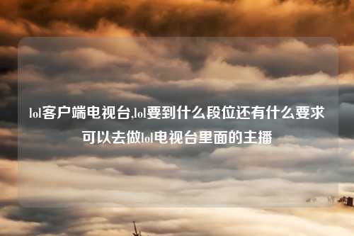 lol客户端电视台,lol要到什么段位还有什么要求可以去做lol电视台里面的主播