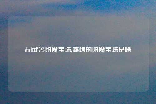 dnf武器附魔宝珠,蝶吻的附魔宝珠是啥