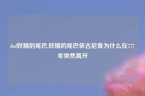 dnf妖精的尾巴,妖精的尾巴依古尼鲁为什么在777年突然离开
