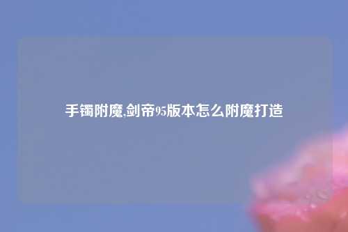 手镯附魔,剑帝95版本怎么附魔打造