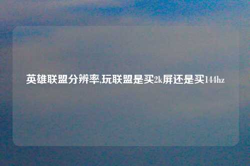 英雄联盟分辨率,玩联盟是买2k屏还是买144hz