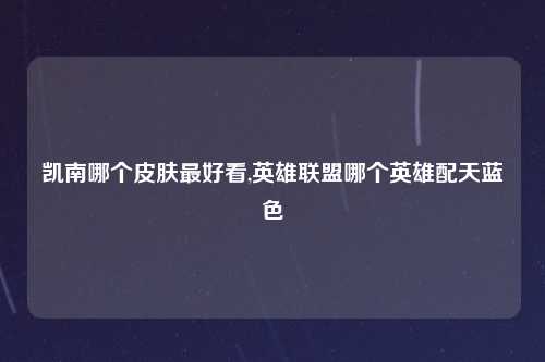 凯南哪个皮肤最好看,英雄联盟哪个英雄配天蓝色
