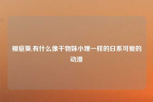 樱庭葵,有什么像干物妹小埋一样的日系可爱的动漫