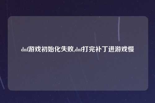 dnf游戏初始化失败,dnf打完补丁进游戏慢