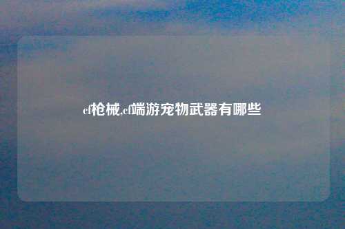 cf枪械,cf端游宠物武器有哪些