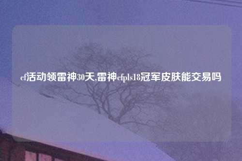 cf活动领雷神30天,雷神cfpls18冠军皮肤能交易吗