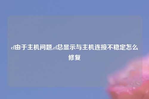 cf由于主机问题,cf总显示与主机连接不稳定怎么修复