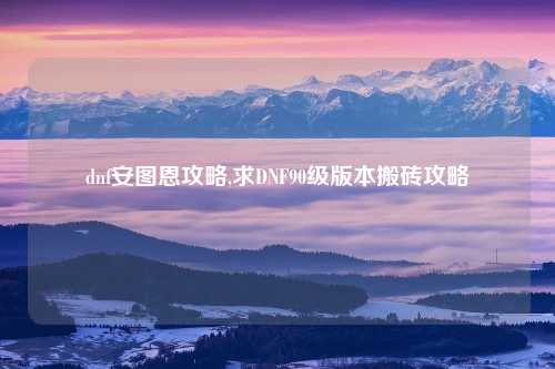 dnf安图恩攻略,求DNF90级版本搬砖攻略