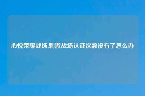 心悦荣耀战场,刺激战场认证次数没有了怎么办