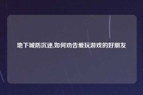 地下城防沉迷,如何劝告爱玩游戏的好朋友
