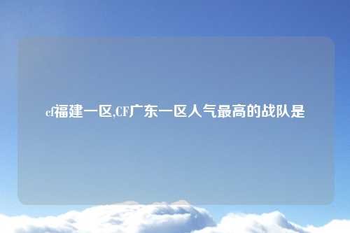 cf福建一区,CF广东一区人气最高的战队是