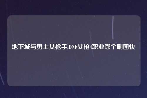 地下城与勇士女枪手,DNF女枪4职业哪个刷图快
