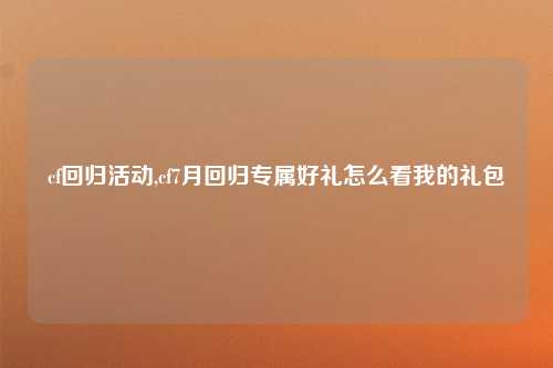 cf回归活动,cf7月回归专属好礼怎么看我的礼包