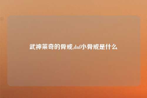 武神莱奇的骨戒,dnf小骨戒是什么
