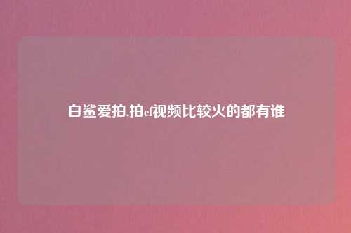 白鲨爱拍,拍cf视频比较火的都有谁
