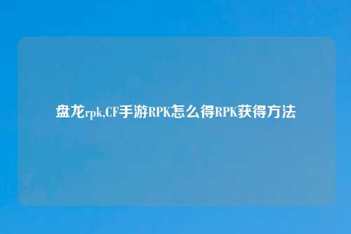 盘龙rpk,CF手游RPK怎么得RPK获得方法