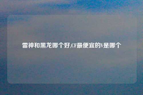 雷神和黑龙哪个好,CF最便宜的V是哪个