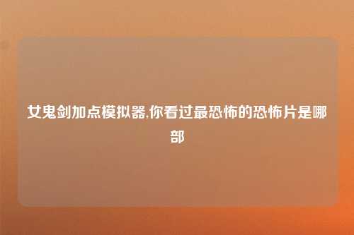 女鬼剑加点模拟器,你看过最恐怖的恐怖片是哪部