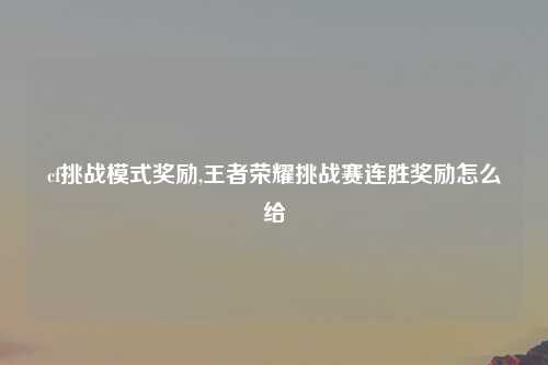cf挑战模式奖励,王者荣耀挑战赛连胜奖励怎么给