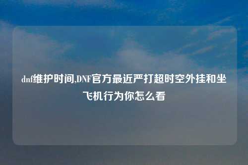 dnf维护时间,DNF官方最近严打超时空外挂和坐飞机行为你怎么看