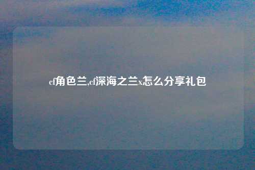 cf角色兰,cf深海之兰x怎么分享礼包