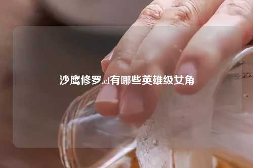 沙鹰修罗,cf有哪些英雄级女角