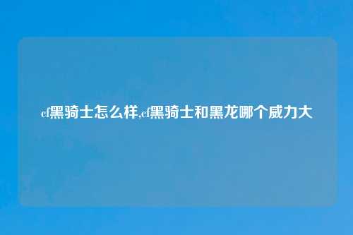 cf黑骑士怎么样,cf黑骑士和黑龙哪个威力大