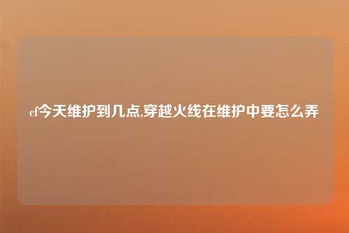 cf今天维护到几点,穿越火线在维护中要怎么弄