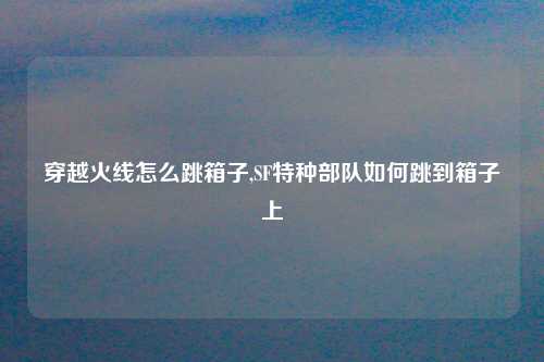 穿越火线怎么跳箱子,SF特种部队如何跳到箱子上