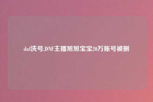 dnf洗号,DNF主播旭旭宝宝20万账号被删