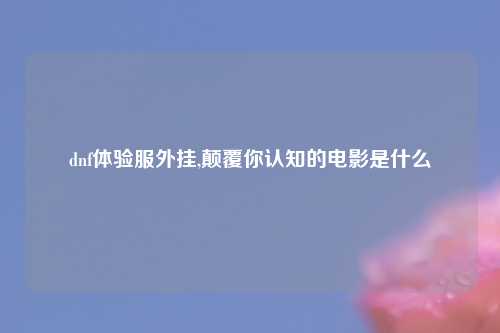dnf体验服外挂,颠覆你认知的电影是什么