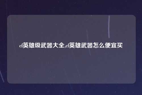 cf英雄级武器大全,cf英雄武器怎么便宜买