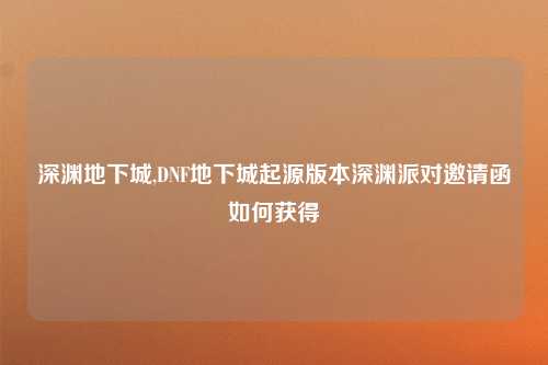 深渊地下城,DNF地下城起源版本深渊派对邀请函如何获得