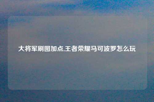 大将军刷图加点,王者荣耀马可波罗怎么玩