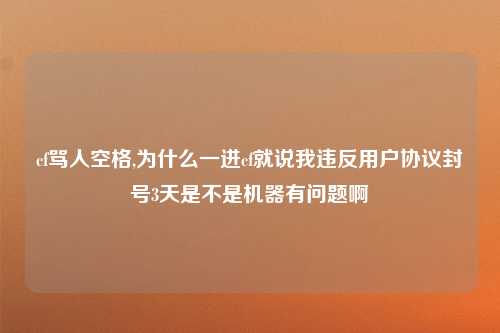 cf骂人空格,为什么一进cf就说我违反用户协议封号3天是不是机器有问题啊