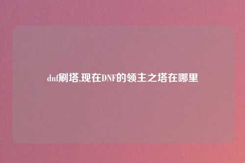 dnf刷塔,现在DNF的领主之塔在哪里