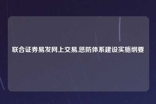 联合证券易发网上交易,惩防体系建设实施纲要