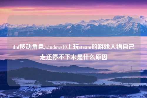 dnf移动角色,windows10上玩steam的游戏人物自己走还停不下来是什么原因