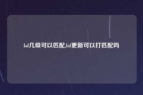 lol几级可以匹配,lol更新可以打匹配吗