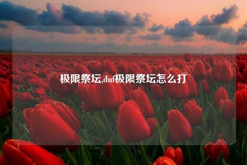 极限祭坛,dnf极限祭坛怎么打
