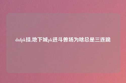 dnfpk挂,地下城pk进斗兽场为啥总是三连跪