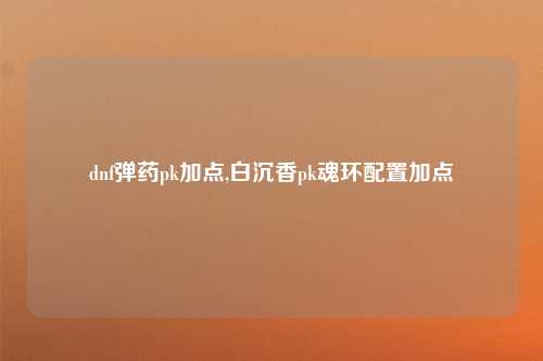 dnf弹药pk加点,白沉香pk魂环配置加点