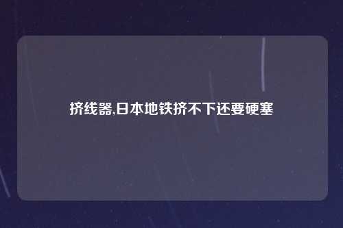 挤线器,日本地铁挤不下还要硬塞