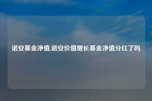 诺安基金净值,诺安价值增长基金净值分红了吗
