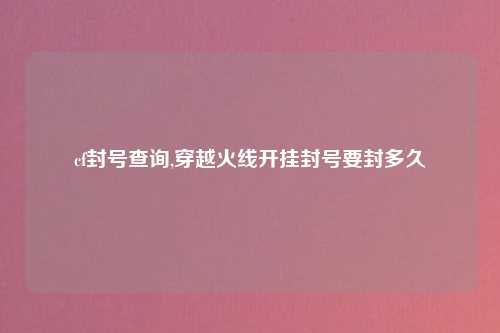 cf封号查询,穿越火线开挂封号要封多久