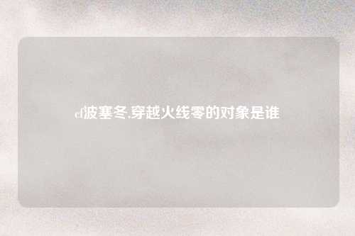cf波塞冬,穿越火线零的对象是谁