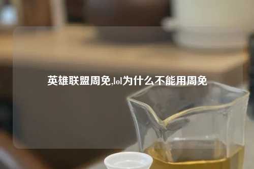 英雄联盟周免,lol为什么不能用周免