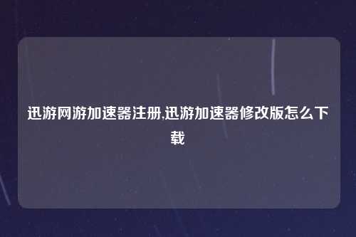 迅游网游加速器注册,迅游加速器修改版怎么下载
