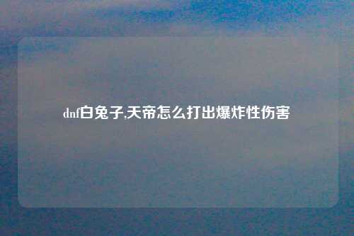 dnf白兔子,天帝怎么打出爆炸性伤害