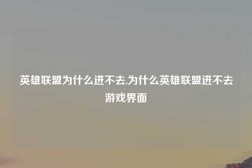 英雄联盟为什么进不去,为什么英雄联盟进不去游戏界面
